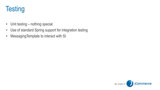 Testing
• Unit testing – nothing special
• Use of standard Spring support for integration testing
• MessagingTemplate to interact with SI
 