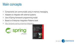 Main concepts
• Components can communicate using in-memory messaging
• Adapters to integrate with external systems
• Use of Spring framework programming model
• Based on Enterprise Integration Patterns book
• http://projects.spring.io/spring-integration
 