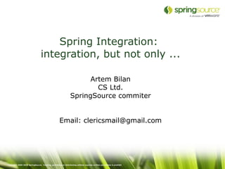 Spring Integration:
                                 integration, but not only ...

                                                               Artem Bilan
                                                                 CS Ltd.
                                                         SpringSource commiter



                                                    Email: clericsmail@gmail.com


Copyright 2005-2010 SpringSource. Copying, publishing or distributing without express written permission is prohibit
 