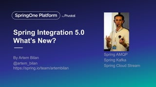 Spring Integration 5.0
What’s New?
By Artem Bilan
@artem_bilan
Spring AMQP
Spring Kafka
Spring Cloud Stream
https://spring.io/team/artembilan
 