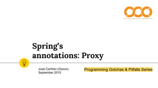 Spring’s
annotations: Proxy
José Canfrán (Osoco)
September 2015
Programming Gotchas & Pitfalls Series
 