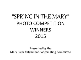 Presented by the
Mary River Catchment Coordinating Committee
“SPRING IN THE MARY”
PHOTO COMPETITION
WINNERS
2015
 