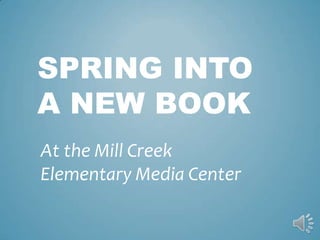 SPRING INTO
A NEW BOOK
At the Mill Creek
Elementary Media Center
 