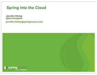 Spring into the Cloud
Jennifer Hickey
@jencompgeek
jennifer.hickey@springsource.com
 