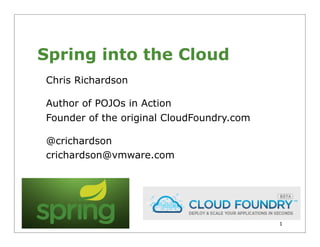 Spring into the Cloud
Chris Richardson

Author of POJOs in Action
Founder of the original CloudFoundry.com

@crichardson
crichardson@vmware.com




                                           1
 