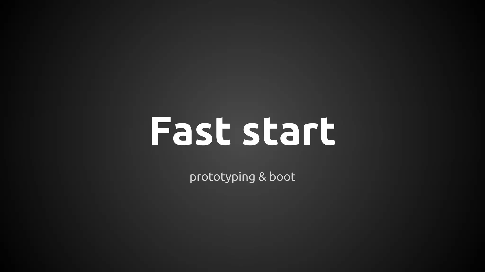 Fast start
prototyping & boot
 