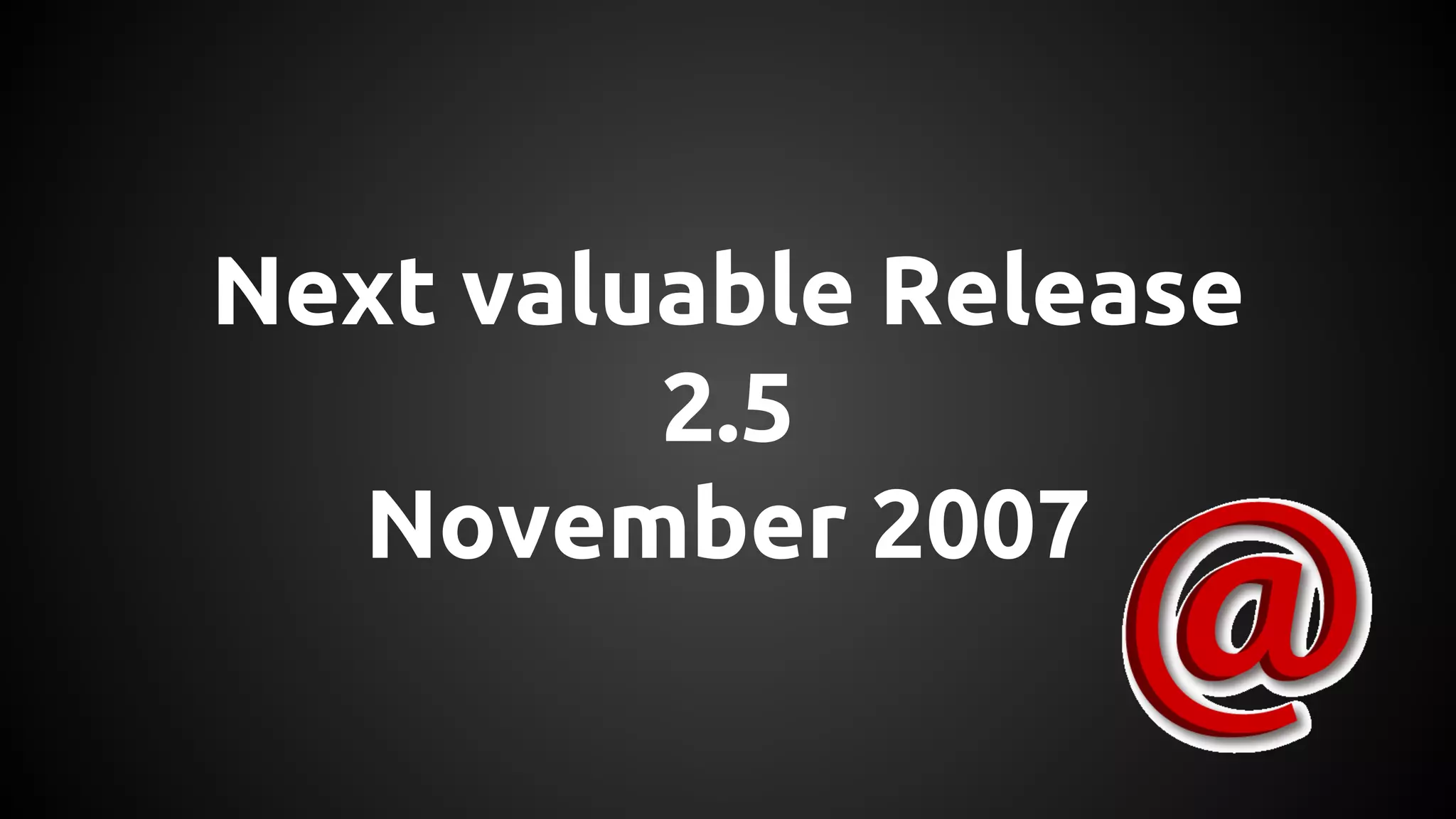 Next valuable Release
2.5
November 2007
 