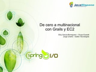 De cero a multinacional
   con Grails y EC2
          Eloy García-Borreguero – Grupo Evandti
                Jorge Uriarte – Gailen Tecnologías
 