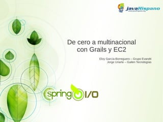 De cero a multinacional
con Grails y EC2
Eloy García-Borreguero – Grupo Evandti
Jorge Uriarte – Gailen Tecnologías

 