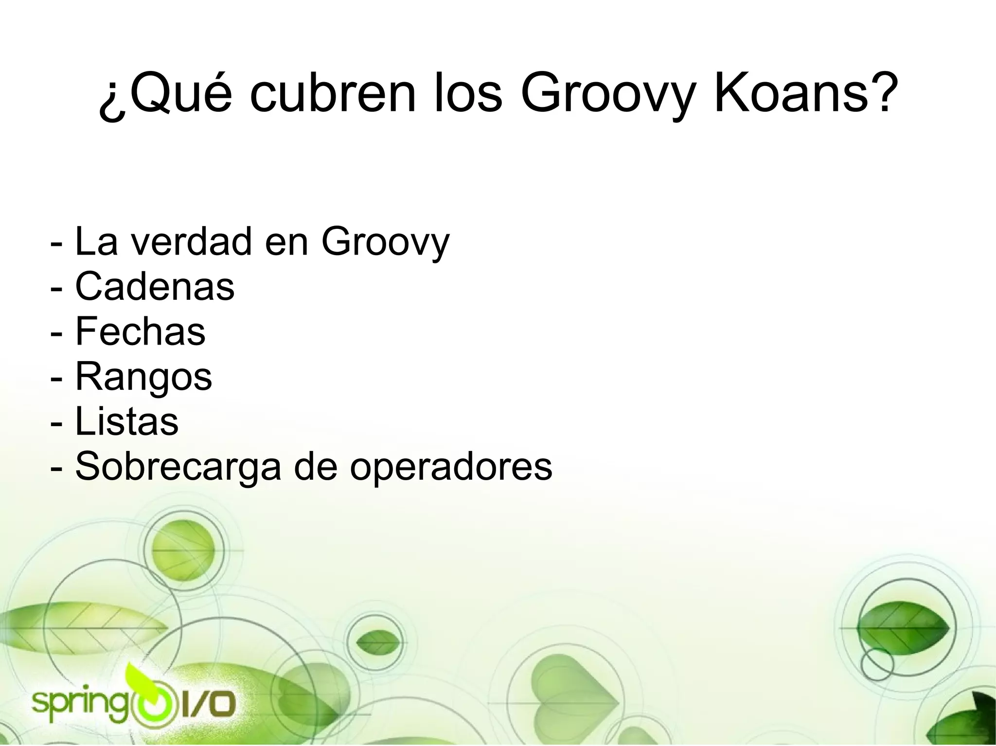 ¿Qué cubren los Groovy Koans? - La verdad en Groovy - Cadenas - Fechas - Rangos - Listas - Sobrecarga de operadores 