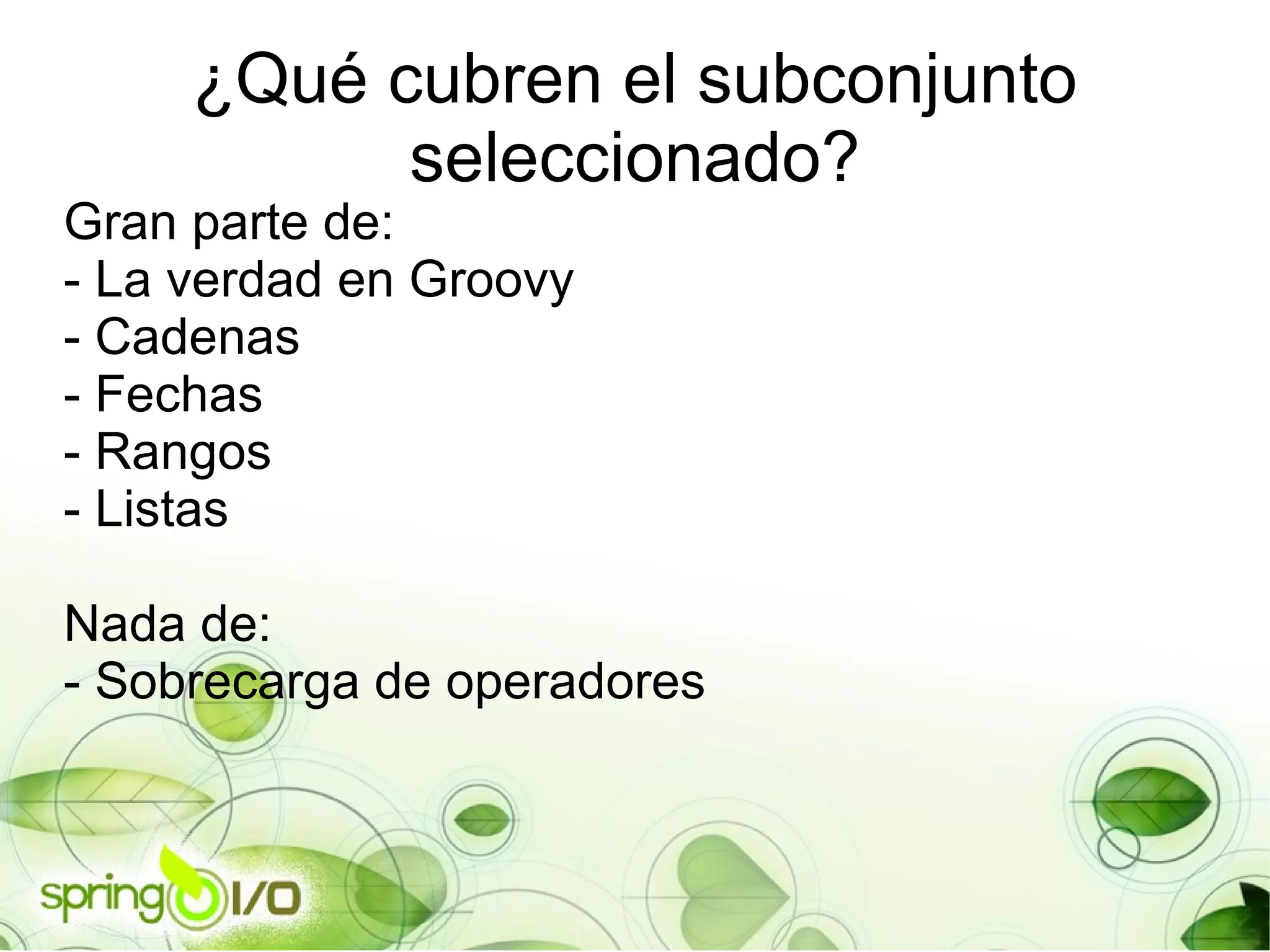 ¿Qué cubren el subconjunto seleccionado? Gran parte de: - La verdad en Groovy - Cadenas - Fechas - Rangos - Listas Nada de: - Sobrecarga de operadores 