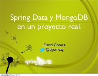 Spring Data y MongoDB
               en un proyecto real.

                             David Gómez
                              @dgomezg




sábado 18 de febrero de 12
 