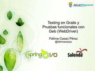 Testing en Grails y Pruebas funcionales con Geb (WebDriver) Fátima Casaú Pérez @fatimacasau 