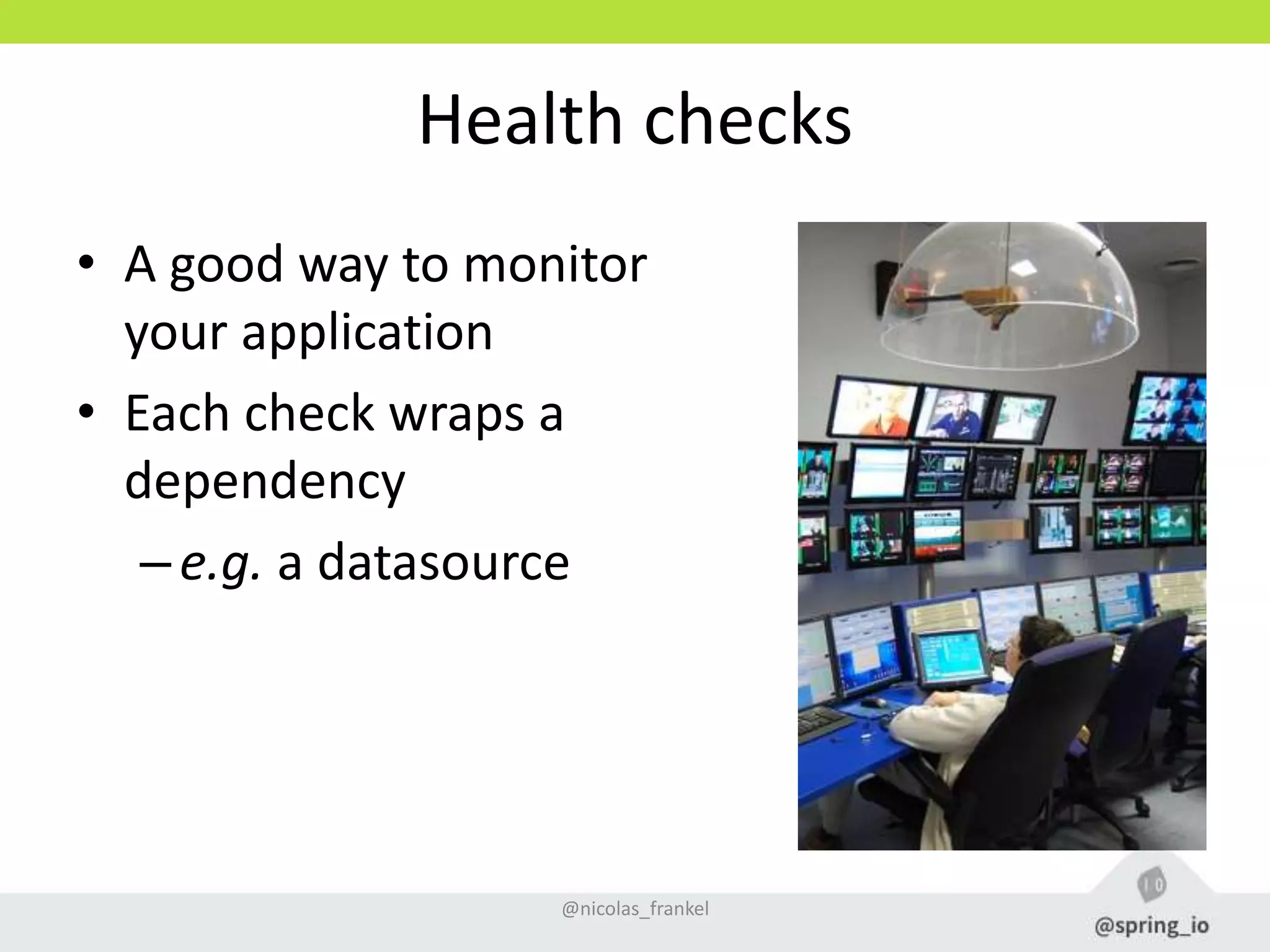 Health checks
• A good way to monitor
your application
• Each check wraps a
dependency
–e.g. a datasource
@nicolas_frankel
