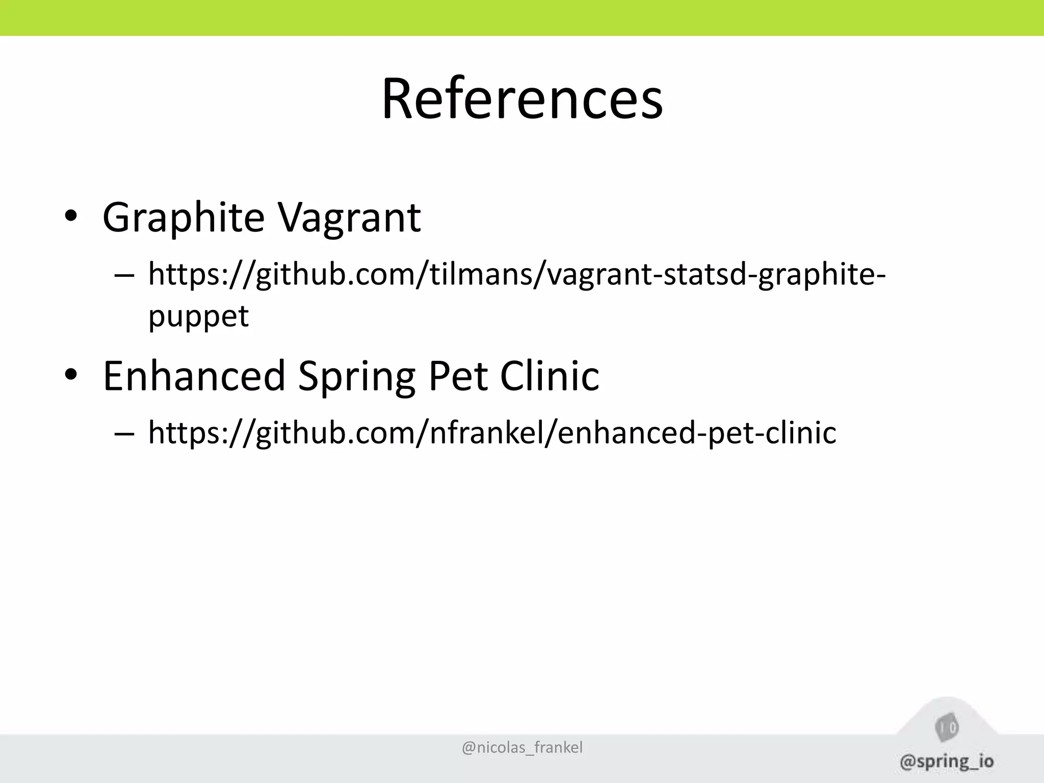 References
• Graphite Vagrant
– https://github.com/tilmans/vagrant-statsd-graphite-
puppet
• Enhanced Spring Pet Clinic
– https://github.com/nfrankel/enhanced-pet-clinic
@nicolas_frankel