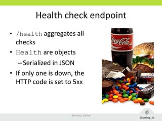 Health check endpoint
• /health aggregates all
checks
• Health are objects
–Serialized in JSON
• If only one is down, the
HTTP code is set to 5xx
@nicolas_frankel
 