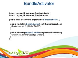 BundleActivator25import org.osgi.framework.BundleActivator;import org.osgi.framework.BundleContext;public class HelloWorld implements BundleActivator {public void start(BundleContextctx) throws Exception {System.out.println("Hello World!");  }public void stop(BundleContextctx) throws Exception {System.out.println("Goodbye World!");  }}