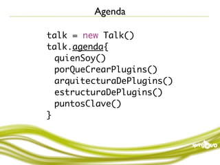 Agenda

talk = new Talk()
talk.agenda{
	 quienSoy()
	 porQueCrearPlugins()
	 arquitecturaDePlugins()
	 estructuraDePlugins()
	 puntosClave()
}
 