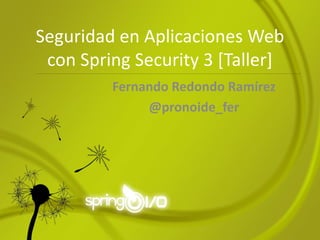 Seguridad en Aplicaciones Web
 con Spring Security 3 [Taller]
         Fernando Redondo Ramírez
              @pronoide_fer
 