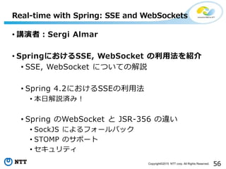 56Copyright©2015 NTT corp. All Rights Reserved.
• 講演者：Sergi Almar
• SpringにおけるSSE, WebSocket の利用法を紹介
• SSE, WebSocket について...