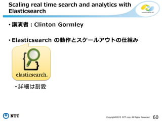 60Copyright©2015 NTT corp. All Rights Reserved.
• 講演者：Clinton Gormley
• Elasticsearch の動作とスケールアウトの仕組み
• 詳細は割愛
Scaling real...