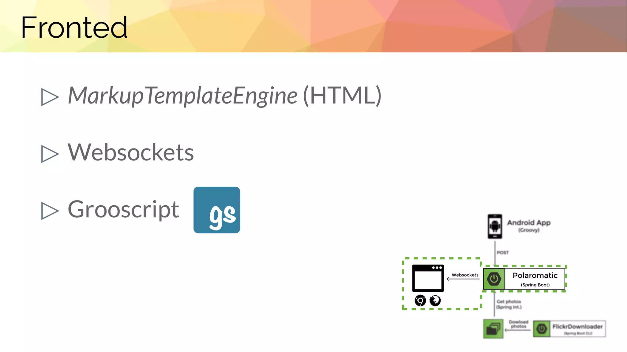 Fronted
▷ MarkupTemplateEngine (HTML)
▷ Websockets
▷ Grooscript
 