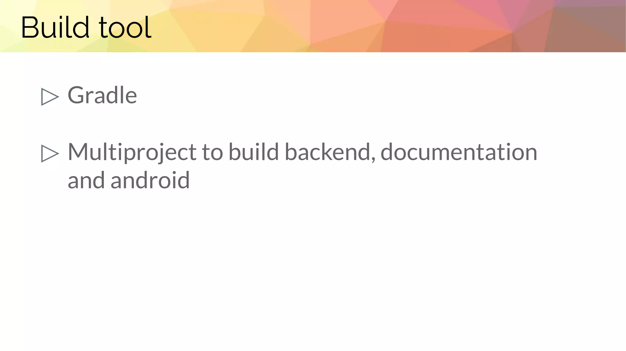 Build tool
▷ Gradle
▷ Multiproject to build backend, documentation
and android
 