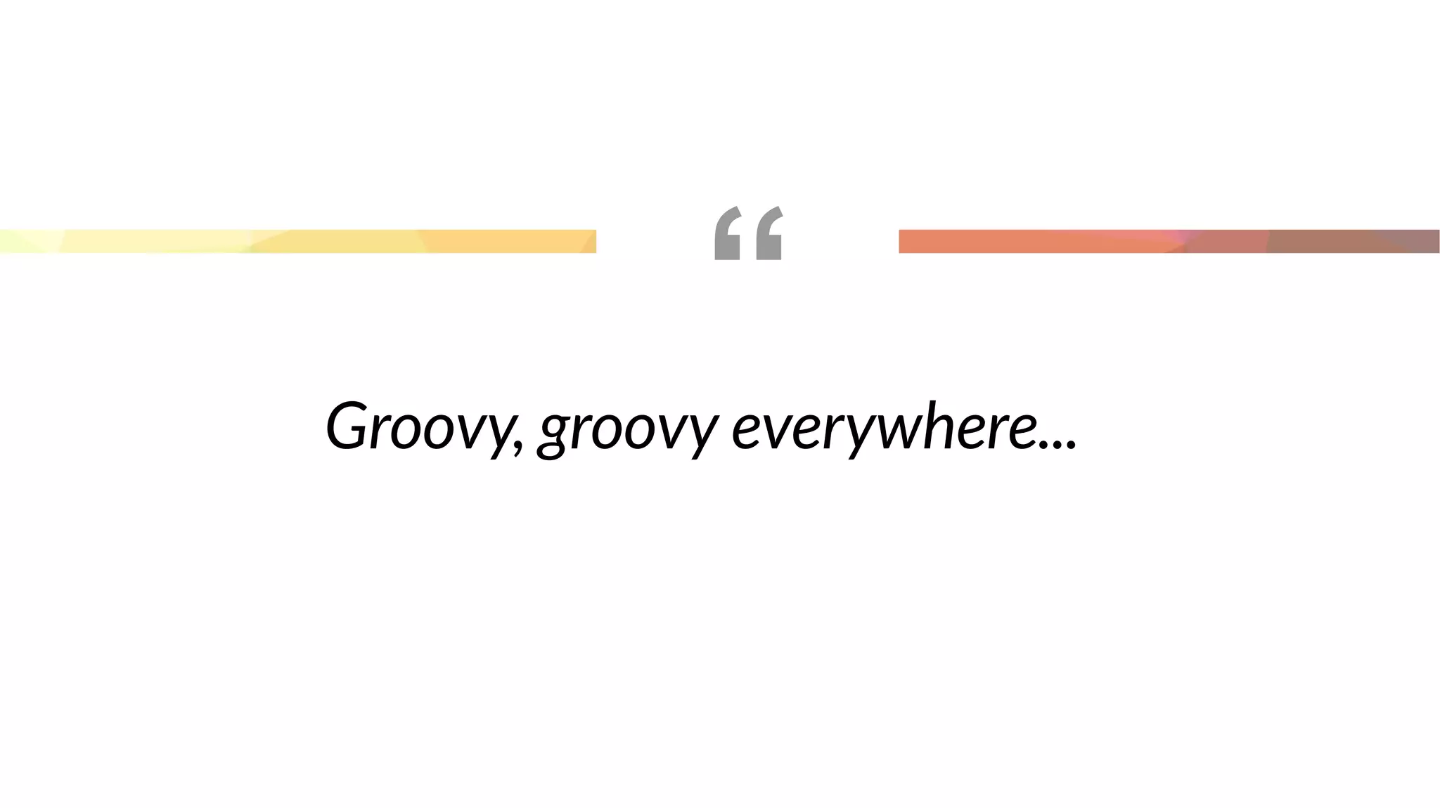 “
Groovy, groovy everywhere...
 
