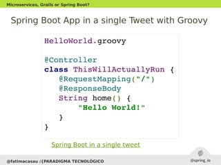 Spring Boot App in a single Tweet with Groovy
HelloWorld.groovy
@Controller
class ThisWillActuallyRun {
   @RequestMapping("/")
   @ResponseBody
   String home() {
       "Hello World!"
   }
}
@fatimacasau /{PARADIGMA TECNOLÓGICO
Microservices, Grails or Spring Boot?
Spring Boot in a single tweet
 