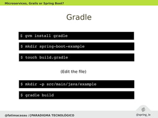 Gradle
@fatimacasau /{PARADIGMA TECNOLÓGICO
Microservices, Grails or Spring Boot?
$ gvm install gradle
$ mkdir spring­boot­example
$ touch build.gradle
$ mkdir ­p src/main/java/example
$ gradle build
(Edit the file)
 