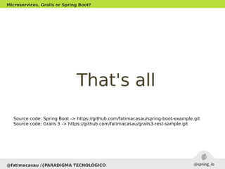 That's allThat's all
@fatimacasau /{PARADIGMA TECNOLÓGICO
Microservices, Grails or Spring Boot?
Source code: Spring Boot -> https://github.com/fatimacasau/spring-boot-example.git
Source code: Grails 3 -> https://github.com/fatimacasau/grails3-rest-sample.git
 