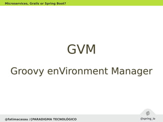 GVMGVM
Groovy enVironment ManagerGroovy enVironment Manager
@fatimacasau /{PARADIGMA TECNOLÓGICO
Microservices, Grails or Spring Boot?
 