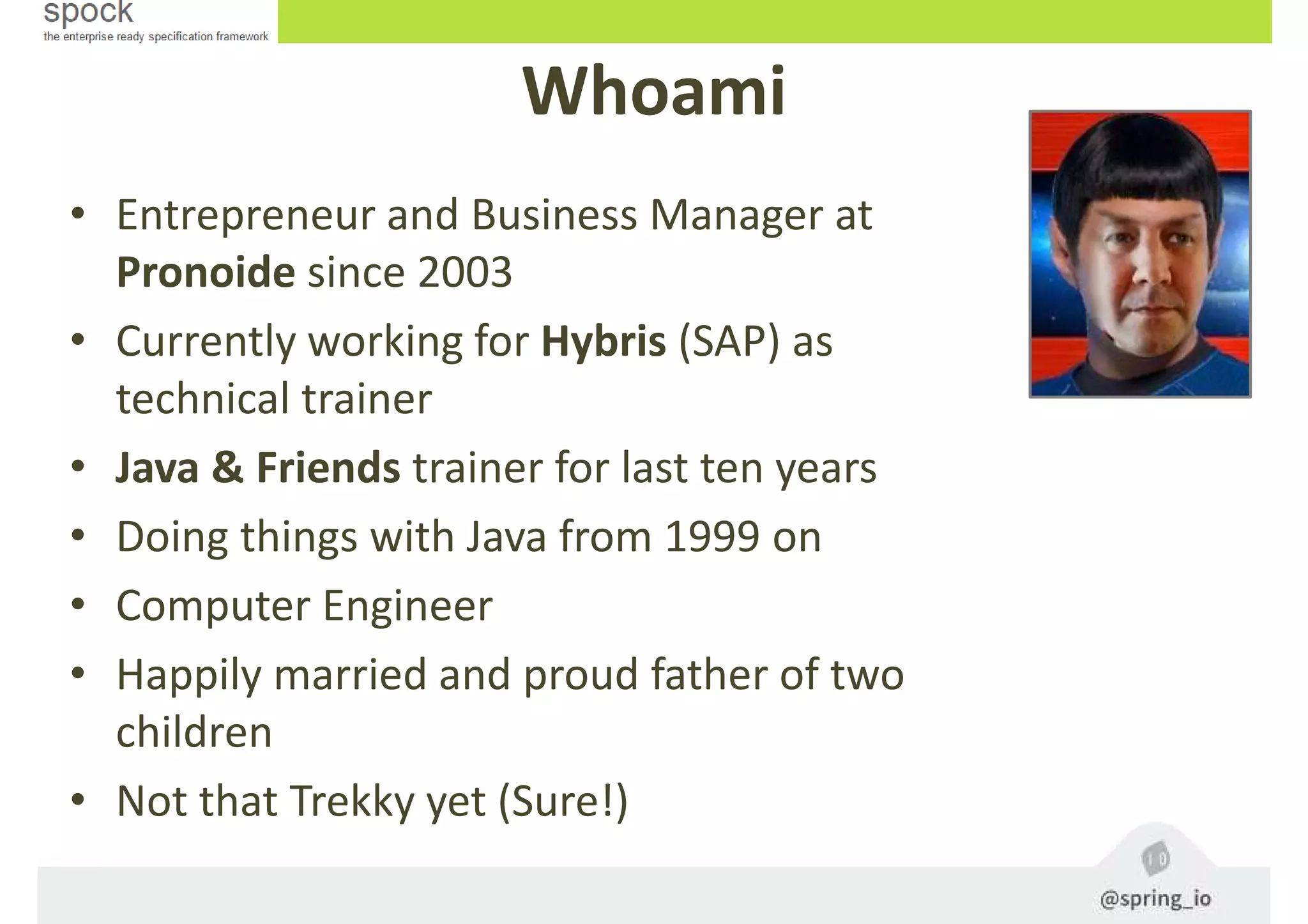 Whoami
• Entrepreneur and Business Manager at
Pronoide since 2003
• Currently working for Hybris (SAP) as
technical trainer
• Java & Friends trainer for last ten years
• Doing things with Java from 1999 on
• Computer Engineer
• Happily married and proud father of two
children
• Not that Trekky yet (Sure!)
 