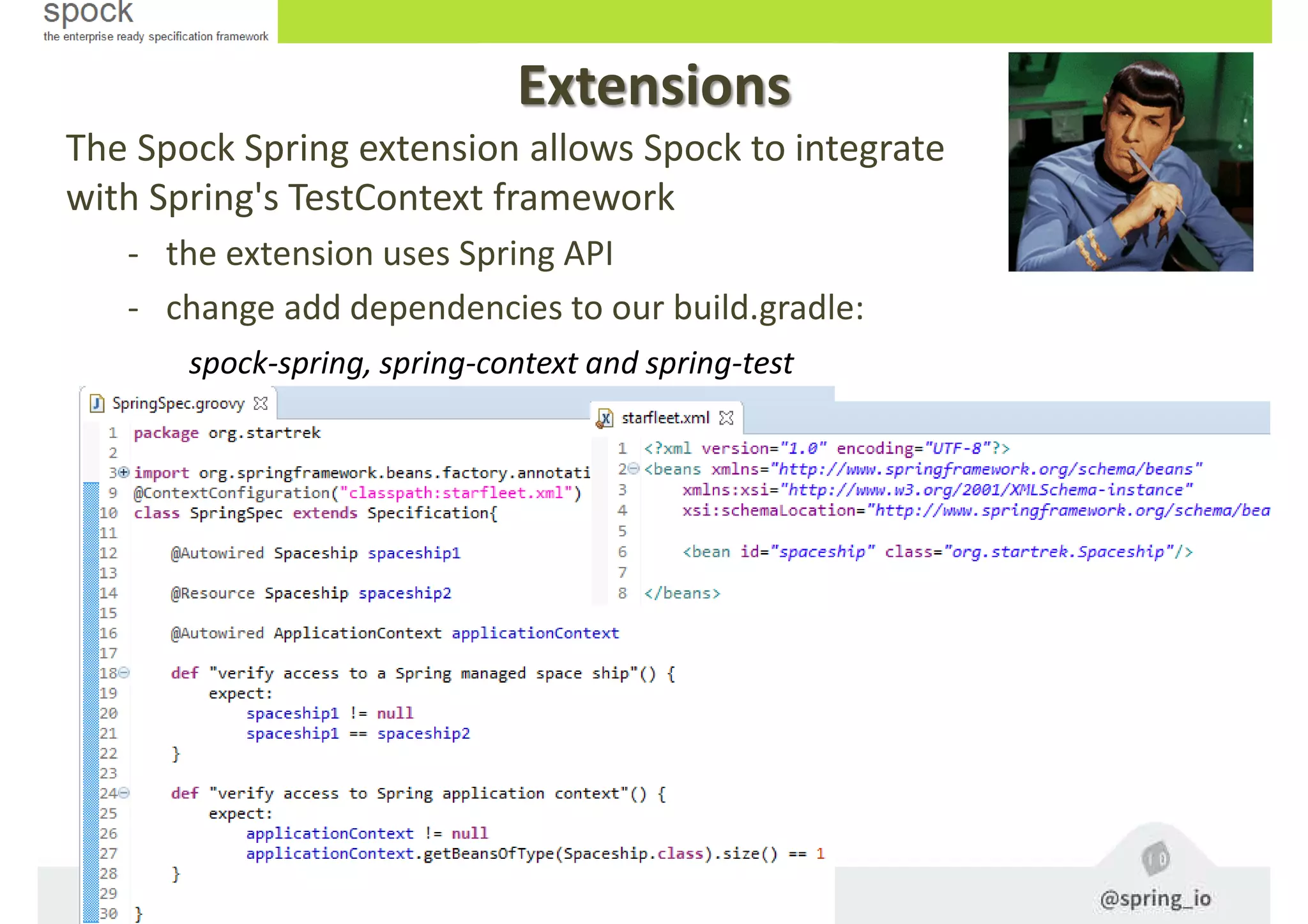 Extensions
The Spock Spring extension allows Spock to integrate
with Spring's TestContext framework
- the extension uses Spring API
- change add dependencies to our build.gradle:
spock-spring, spring-context and spring-test
 