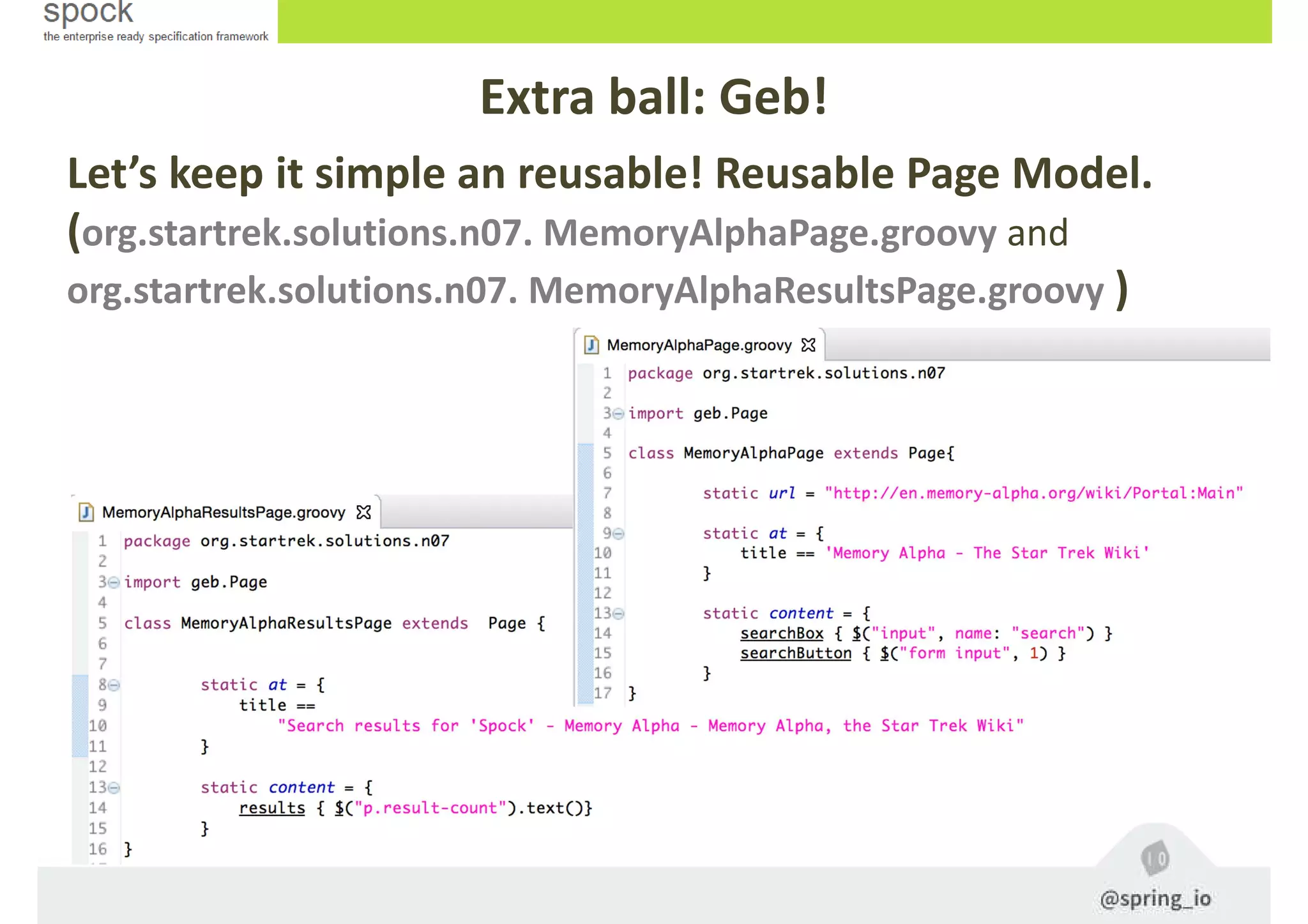Let’s keep it simple an reusable! Reusable Page Model.
(org.startrek.solutions.n07. MemoryAlphaPage.groovy and
org.startrek.solutions.n07. MemoryAlphaResultsPage.groovy )
Extra ball: Geb!
 