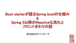 Boot starterが語るSpring bootの仕組み
&
Spring 5以降のReactiveな流れと
フロントまわりの話
株式会社タグバンガーズ
 