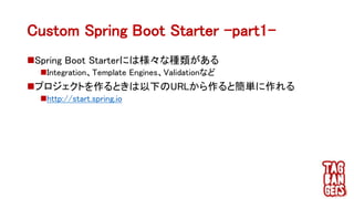 Custom Spring Boot Starter –part1-
Spring Boot Starterには様々な種類がある
Integration、Template Engines、Validationなど
プロジェクトを作るときは以下のURLから作ると簡単に作れる
http://start.spring.io
 