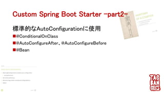 Custom Spring Boot Starter –part2-
標準的なAutoConfigurationに使用
@ConditionalOnClass
@AutoConfigureAfter、@AutoConfigureBefore
@Bean
 