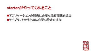 starterがやってくれること
アプリケーションの開発に必要な依存関係を追加
ライブラリを使うために必要な設定を追加
 
