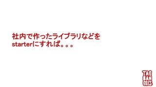 社内で作ったライブラリなどを
starterにすれば。。。
 