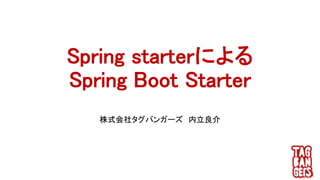 Spring starterによる
Spring Boot Starter
株式会社タグバンガーズ 内立良介
 