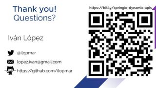 Thank you!
Questions?
Iván López
@ilopmar
lopez.ivan@gmail.com
https:/
/github.com/ilopmar
https:/
/bit.ly/springio-dynamic-apis
 