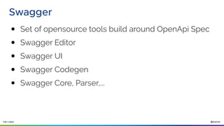 @ilopmar
Iván López
Swagger
● Set of opensource tools build around OpenApi Spec
● Swagger Editor
● Swagger UI
● Swagger Codegen
● Swagger Core, Parser,...
 