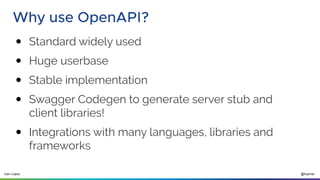 @ilopmar
Iván López
Why use OpenAPI?
● Standard widely used
● Huge userbase
● Stable implementation
● Swagger Codegen to generate server stub and
client libraries!
● Integrations with many languages, libraries and
frameworks
 