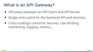 @ilopmar
Iván López
What is an API Gateway?
● API proxy between an API Client and API Server
● Single entry point for the backend API and services
● Cross-cuttings concerns: security, rate-limiting,
monitoring, logging, metrics,...
 