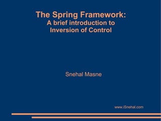 The Spring Framework:
  A brief introduction to
   Inversion of Control




        Snehal Masne




                        www.iSnehal.com
 