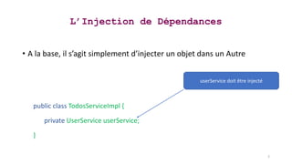 L’Injection de Dépendances
• A la base, il s’agit simplement d’injecter un objet dans un Autre
public class TodosServiceImpl {
private UserService userService;
}
2
userService doit être injecté
 
