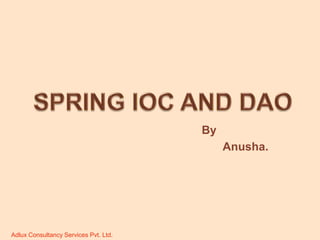 SPRING IOC AND DAO By   	       Anusha. Adlux Consultancy Services Pvt. Ltd. 