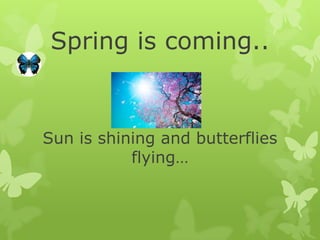 Spring is coming..


Sun is shining and butterflies
           flying…
 