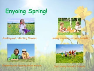 Enyoing Spring!
Smelling and collecting Flowers.
Exploring and learning about nature.
Having a nice pic-nic with friends.
Just having fun with friends.